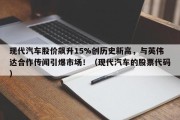 现代汽车股价飙升15%创历史新高，与英伟达合作传闻引爆市场！（现代汽车的股票代码）