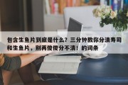 包含生鱼片到底是什么？三分钟教你分清寿司和生鱼片，别再傻傻分不清！的词条