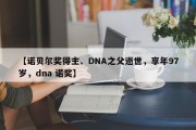 【诺贝尔奖得主、DNA之父逝世，享年97岁，dna 诺奖】
