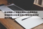 包含英国人工智能公司Nscale获英伟达支持融资110亿美元创AI领域单轮融资纪录的词条