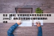 包含【重磅】全球涂料巨头阿克苏诺贝尔豪掷2500亿！收购艾仕得涂料引爆行业洗牌的词条