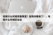 电视什么时候买最便宜？省钱攻略来了！，电视什么时候买合适