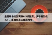 墨西哥中南部突发6.5级强震，多地剧烈摇晃！，墨西哥发生强震海啸