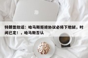 特朗普放话：哈马斯拒绝协议必将下地狱，时间已定！，哈马斯否认