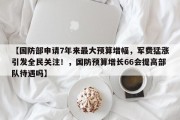 【国防部申请7年来最大预算增幅，军费猛涨引发全民关注！，国防预算增长66会提高部队待遇吗】