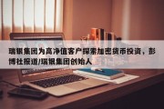 瑞银集团为高净值客户探索加密货币投资，彭博社报道/瑞银集团创始人