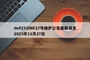 dnf27/DNF27号维护公告最新消息2023年12月27日