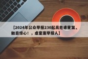 【2024年公众举报230起高危虐童案，触目惊心！，虐童案举报人】