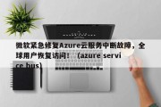 微软紧急修复Azure云服务中断故障，全球用户恢复访问！（azure service bus）