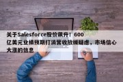 关于Salesforce股价飙升！600亿美元业绩预期打消营收放缓疑虑，市场信心大涨的信息