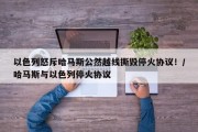 以色列怒斥哈马斯公然越线撕毁停火协议！/哈马斯与以色列停火协议