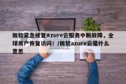 微软紧急修复Azure云服务中断故障，全球用户恢复访问！/微软azure云是什么意思