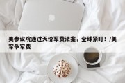 美参议院通过天价军费法案，全球紧盯！/美军争军费