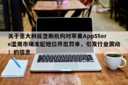 关于意大利反垄断机构对苹果AppStore滥用市场支配地位开出罚单，引发行业震动！的信息