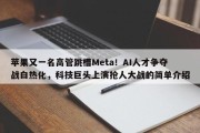 苹果又一名高管跳槽Meta！AI人才争夺战白热化，科技巨头上演抢人大战的简单介绍
