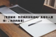 【专家解读：热饮真的会致癌吗？真相令人震惊！，热饮的危害】