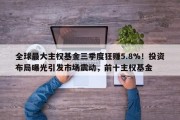 全球最大主权基金三季度狂赚5.8%！投资布局曝光引发市场震动，前十主权基金