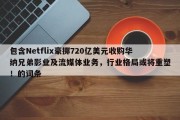包含Netflix豪掷720亿美元收购华纳兄弟影业及流媒体业务，行业格局或将重塑！的词条