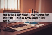 奥运圣火开启意大利巡游，米兰科尔蒂纳冬奥会倒计时！，2026年米兰科尔蒂纳丹佩佐冬奥会
