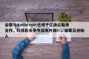 谷歌与Anthropic达成千亿级云服务合作，科技巨头争夺战再升级！，谷歌云创始人