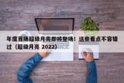 年度首场超级月亮即将登场！这些看点不容错过（超级月亮 2022）