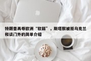特朗普再辱欧洲“软弱”，斯塔默被拒乌克兰和谈门外的简单介绍