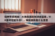 招聘专家揭秘：AI海投简历如洪水猛兽，HR直呼招架不住！，海投简历是什么意思