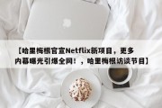 【哈里梅根官宣Netflix新项目，更多内幕曝光引爆全网！，哈里梅根访谈节目】
