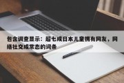 包含调查显示：超七成日本儿童拥有网友，网络社交成常态的词条
