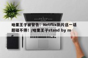 哈里王子被警告：Netflix新片这一话题碰不得！/哈里王子stand by me