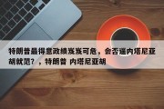特朗普最得意政绩岌岌可危，会否逼内塔尼亚胡就范？，特朗普 内塔尼亚胡