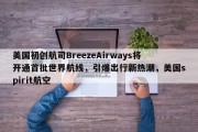 美国初创航司BreezeAirways将开通首批世界航线，引爆出行新热潮，美国spirit航空
