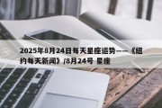 2025年8月24日每天星座运势——《纽约每天新闻》/8月24号 星座