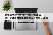 微软联手Anthropic再掀AI基建狂潮！全球算力军备竞赛进入白热化，2021算力