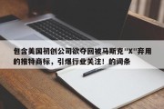 包含美国初创公司欲夺回被马斯克"X"弃用的推特商标，引爆行业关注！的词条