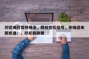 印尼央行暂停降息，释放宽松信号，市场迎来新机遇！，印尼新政策