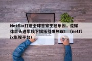 Netflix打造全球首家主题乐园，流媒体巨头进军线下娱乐引爆热议！（netflix影视平台）