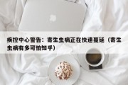 疾控中心警告：寄生虫病正在快速蔓延（寄生虫病有多可怕知乎）