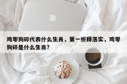 鸡零狗碎代表什么生肖，第一析释落实，鸡零狗碎是什么生肖?
