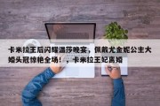 卡米拉王后闪耀温莎晚宴，佩戴尤金妮公主大婚头冠惊艳全场！，卡米拉王妃离婚