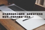 关于美债收益率小幅回落！投资者紧盯货币政策信号，市场风向要变？的信息