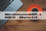 德国无人机巨头Quantum即将融资，估值或翻三倍！，德国spardar无人机