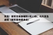 突发！俄军空袭基辅致2死13伤，乌方紧急通报（俄军基地遭袭击）