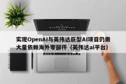 实现OpenAI与英伟达巨型AI项目仍需大量依赖海外零部件（英伟达ai平台）