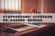 关于俄罗斯阴险手段曝光！北约专家发出惊悚警告，全球紧张局势一触即发的信息