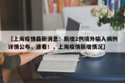 【上海疫情最新消息：新增2例境外输入病例详情公布，速看！，上海疫情新增情况】