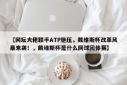 【网坛大佬联手ATP施压，戴维斯杯改革风暴来袭！，戴维斯杯是什么网球团体赛】