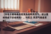 【乌克兰遭俄袭击后紧急抢购天然气，进口量或将创下历史新高！，乌克兰 天然气输送系统】