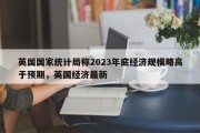 英国国家统计局称2023年底经济规模略高于预期，英国经济最新