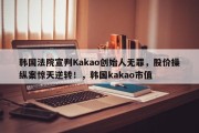 韩国法院宣判Kakao创始人无罪，股价操纵案惊天逆转！，韩国kakao市值